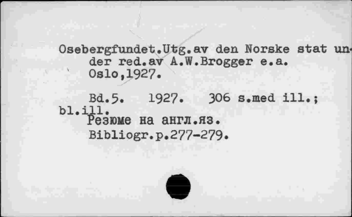﻿Osebergfundet.Utg.av den Norske stat under red.av A.W.Brogger e.a.
' Oslo,1927.
Bd.5.	1927. ЗО6 s.med ill.;
bl.ill.
Резюме на англ.яз.
Bibliogr.p.277-279.